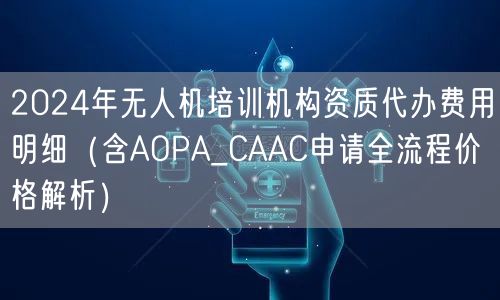 2024年无人机培训机构资质代办费用明细(含AOPA_CAAC申请全流程价格解析)