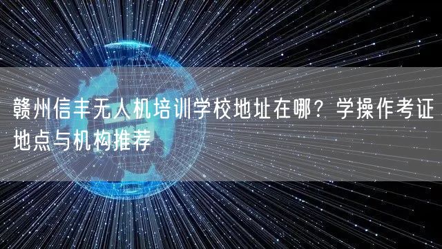 赣州信丰无人机培训学校地址在哪？学操作考证地点与机构推荐
