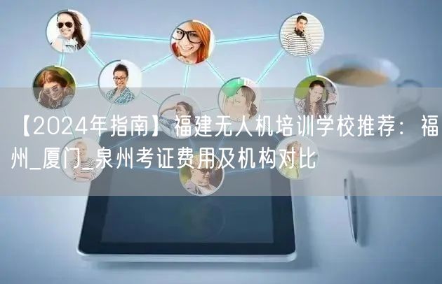 【2024年指南】福建无人机培训学校推荐：福州_厦门_泉州考证费用及机构对比