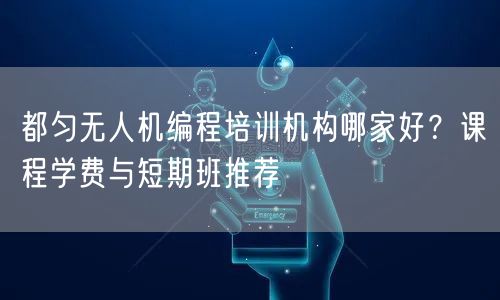 都匀无人机编程培训机构哪家好?课程学费与短期班推荐