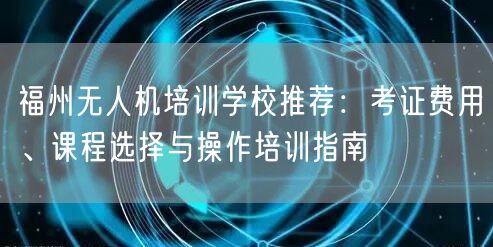 福州无人机培训学校推荐：考证费用、课程选择与操作培训指南