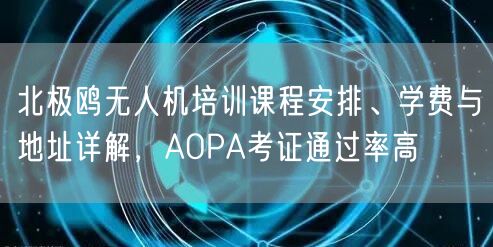 北极鸥无人机培训课程安排、学费与地址详解，AOPA考证通过率高