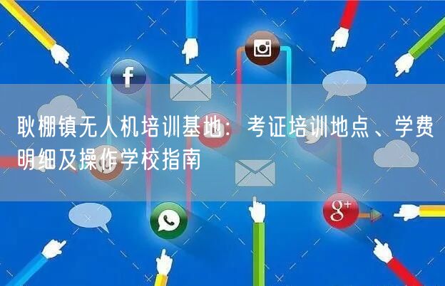 耿棚镇无人机培训基地：考证培训地点、学费明细及操作学校指南