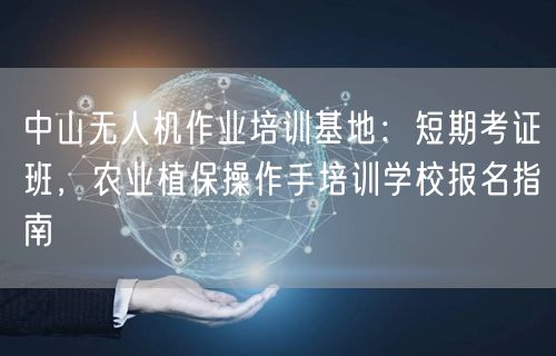 中山无人机作业培训基地：短期考证班，农业植保操作手培训学校报名指南