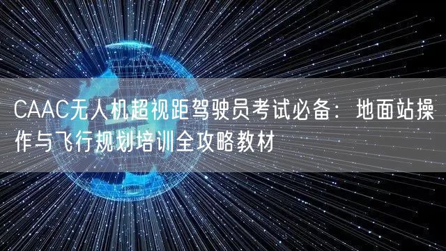 CAAC无人机超视距驾驶员考试必备:地面站操作与飞行规划培训全攻略教材 CAAC无人机超视距驾驶员考试必备:地面站操作与飞行规划培训全攻略教材