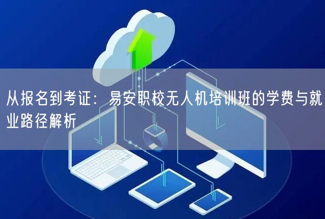 从报名到考证：易安职校无人机培训班的学费与就业路径解析
