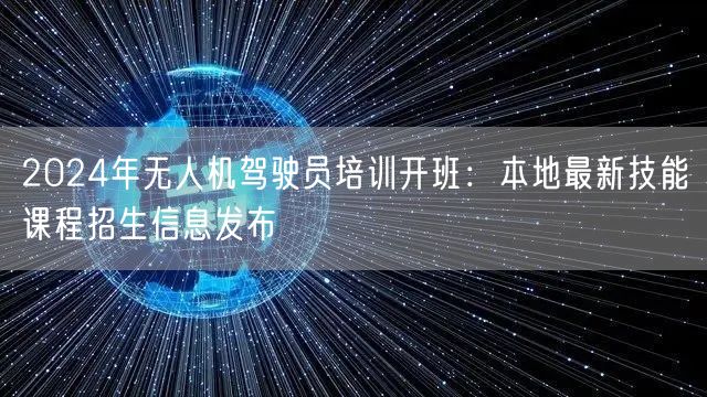 2024年无人机驾驶员培训开班:本地最新技能课程招生信息发布