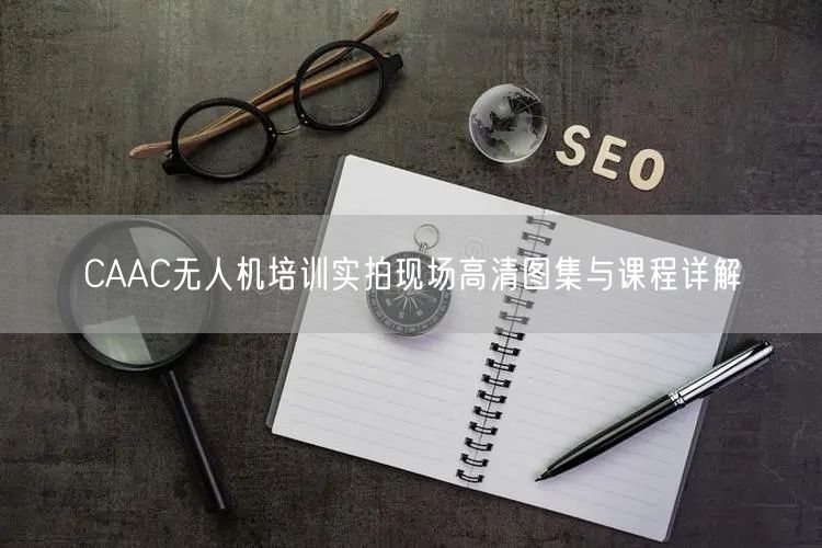 CAAC无人机培训实拍现场高清图集与课程详解