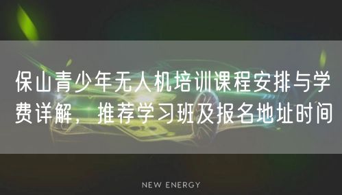 保山青少年无人机培训课程安排与学费详解，推荐学习班及报名地址时间