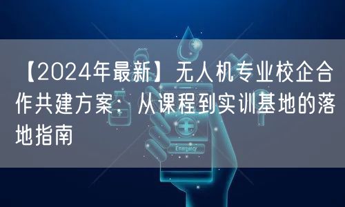 【2024年最新】无人机专业校企合作共建方案:从课程到实训基地的落地指南 【2024年最新】无人机专业校企合作共建方案:从课程到实训基地的落地指南