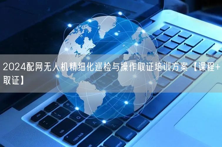 2024配网无人机精细化巡检与操作取证培训方案【课程+取证】