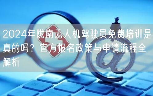 2024年陇南无人机驾驶员免费培训是真的吗?官方报名政策与申请流程全解析