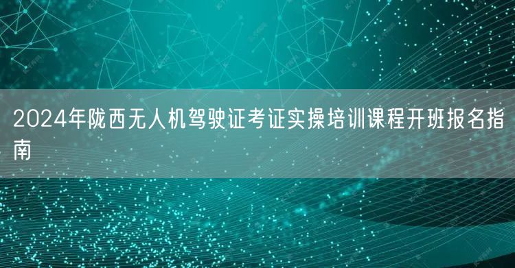 2024年陇西无人机驾驶证考证实操培训课程开班报名指南