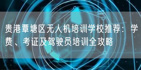 贵港覃塘区无人机培训学校推荐：学费、考证及驾驶员培训全攻略