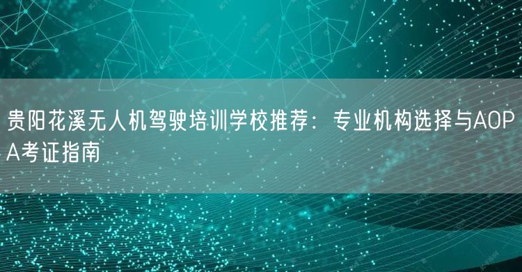 贵阳花溪无人机驾驶培训学校推荐：专业机构选择与AOPA考证指南