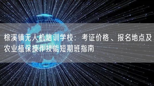 棕溪镇无人机培训学校：考证价格、报名地点及农业植保操作技能短期班指南