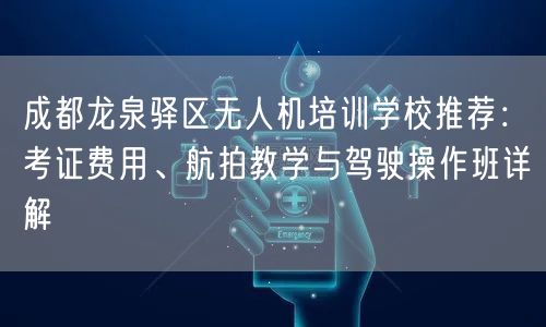 成都龙泉驿区无人机培训学校推荐：考证费用、航拍教学与驾驶操作班详解