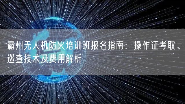 霸州无人机防火培训班报名指南:操作证考取、巡查技术及费用解析