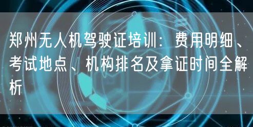 郑州无人机驾驶证培训：费用明细、考试地点、机构排名及拿证时间全解析