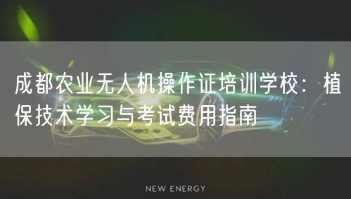 成都农业无人机操作证培训学校:植保技术学习与考试费用指南 成都农业无人机操作证培训学校:植保技术学习与考试费用指南