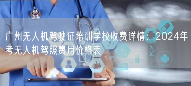 广州无人机驾驶证培训学校收费详情：2024年考无人机驾照费用价格表