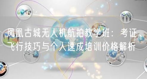 凤凰古城无人机航拍教学班：考证、飞行技巧与个人速成培训价格解析