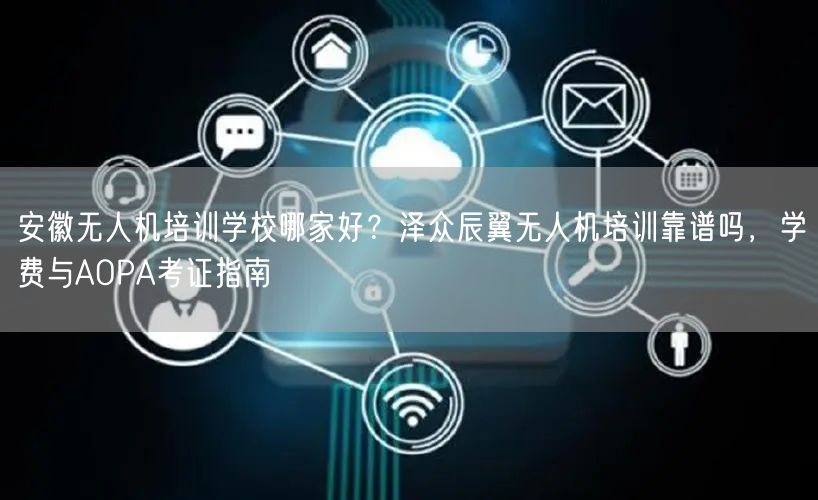 安徽无人机培训学校哪家好？泽众辰翼无人机培训靠谱吗，学费与AOPA考证指南