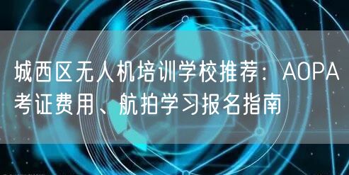 城西区无人机培训学校推荐:AOPA考证费用、航拍学习报名指南 城西区无人机培训学校推荐:AOPA考证费用、航拍学习报名指南