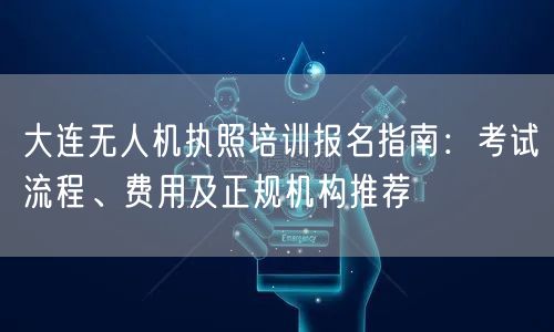 大连无人机执照培训报名指南:考试流程、费用及正规机构推荐 大连无人机执照培训报名指南:考试流程、费用及正规机构推荐