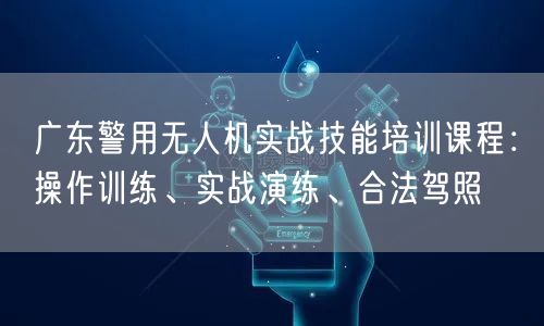 广东警用无人机实战技能培训课程：操作训练、实战演练、合法驾照