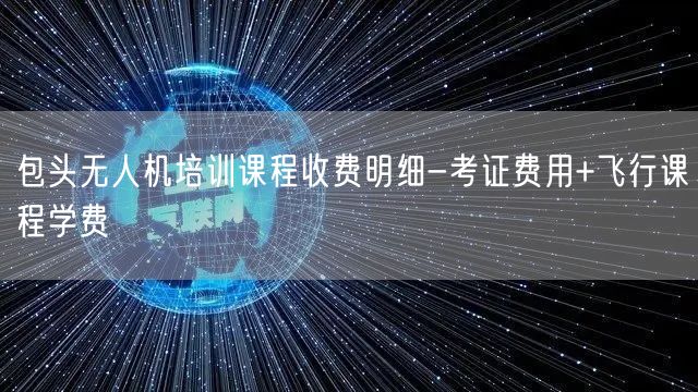 包头无人机培训课程收费明细-考证费用+飞行课程学费