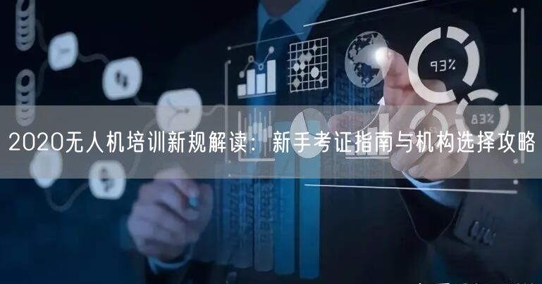 2020无人机培训新规解读：新手考证指南与机构选择攻略