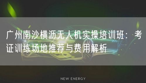 广州南沙横沥无人机实操培训班：考证训练场地推荐与费用解析