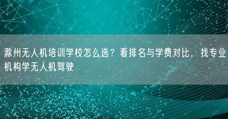 滁州无人机培训学校怎么选?看排名与学费对比,找专业机构学无人机驾驶 滁州无人机培训学校怎么选?看排名与学费对比,找专业机构学无人机驾驶