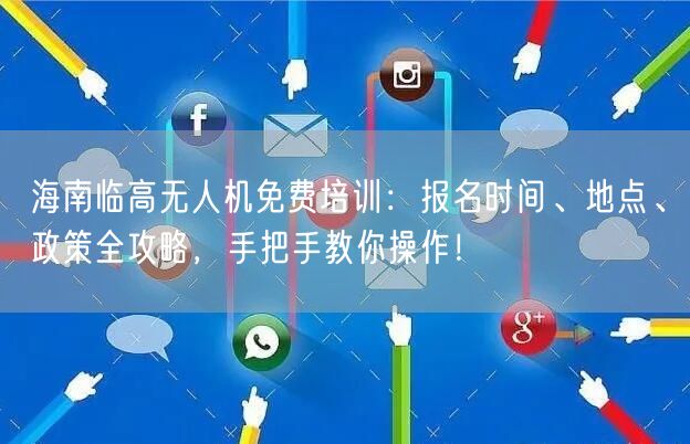 海南临高无人机免费培训：报名时间、地点、政策全攻略，手把手教你操作！