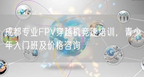 成都专业FPV穿越机竞速培训，青少年入门班及价格咨询