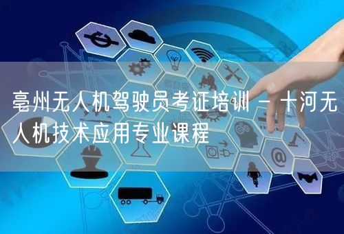 亳州无人机驾驶员考证培训 – 十河无人机技术应用专业课程