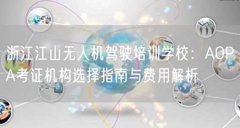 浙江江山无人机驾驶培训学校:AOPA考证机构选择指南与费用解析 浙江江山无人机驾驶培训学校:AOPA考证机构选择指南与费用解析