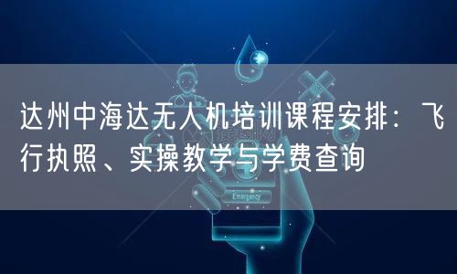达州中海达无人机培训课程安排：飞行执照、实操教学与学费查询