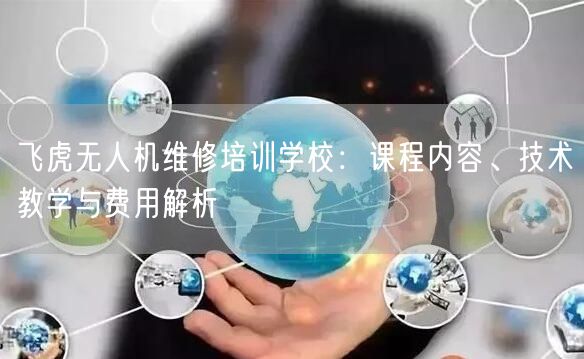 飞虎无人机维修培训学校:课程内容、技术教学与费用解析
