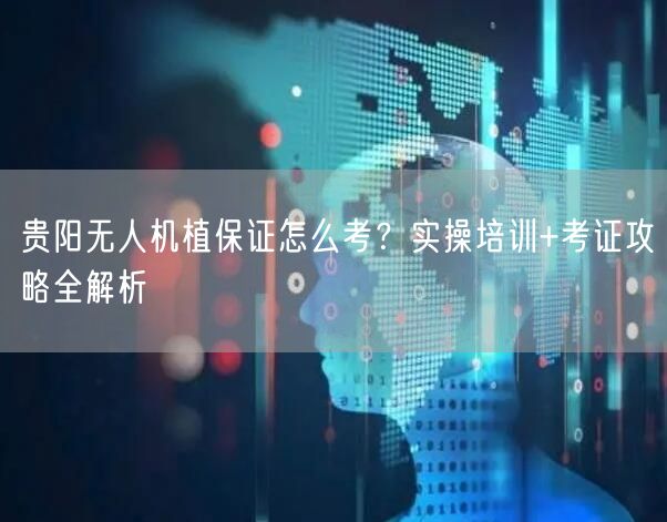 贵阳无人机植保证怎么考？实操培训+考证攻略全解析