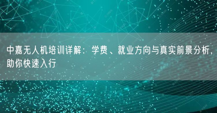 中嘉无人机培训详解：学费、就业方向与真实前景分析，助你快速入行