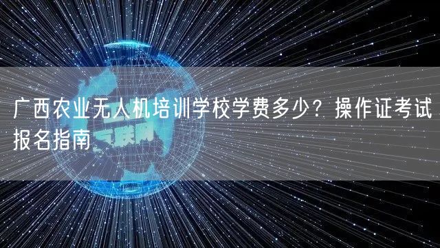 广西农业无人机培训学校学费多少？操作证考试报名指南