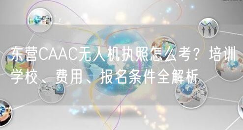 东营CAAC无人机执照怎么考？培训学校、费用、报名条件全解析