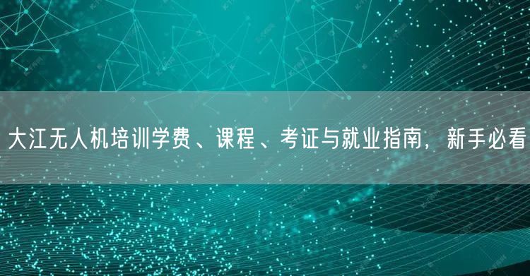 大江无人机培训学费、课程、考证与就业指南，新手必看