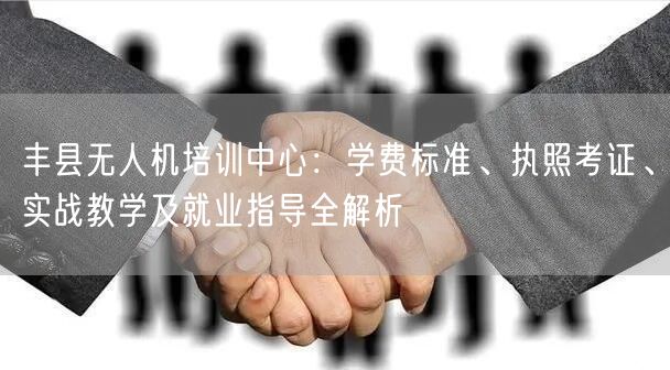 丰县无人机培训中心：学费标准、执照考证、实战教学及就业指导全解析
