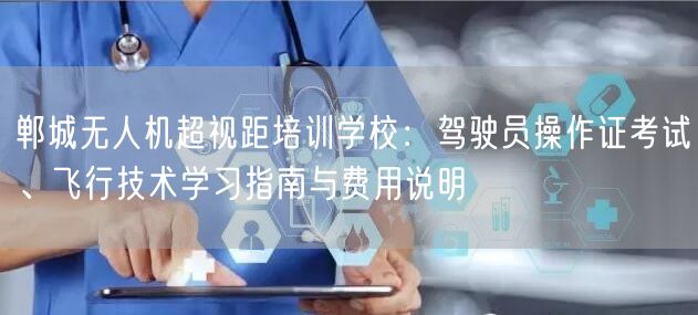 郸城无人机超视距培训学校：驾驶员操作证考试、飞行技术学习指南与费用说明