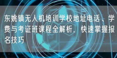 东姚镇无人机培训学校地址电话、学费与考证班课程全解析，快速掌握报名技巧
