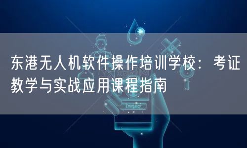东港无人机软件操作培训学校:考证教学与实战应用课程指南 东港无人机软件操作培训学校:考证教学与实战应用课程指南