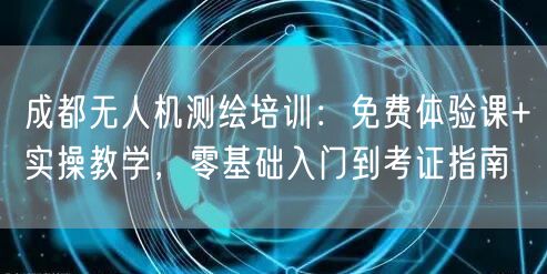 成都无人机测绘培训：免费体验课+实操教学，零基础入门到考证指南